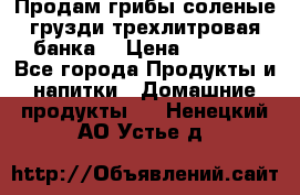 Продам грибы соленые грузди трехлитровая банка  › Цена ­ 1 300 - Все города Продукты и напитки » Домашние продукты   . Ненецкий АО,Устье д.